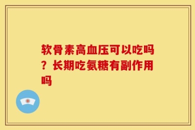 软骨素高血压可以吃吗？长期吃氨糖有副作用吗