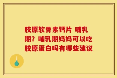 胶原软骨素钙片 哺乳期？哺乳期妈妈可以吃胶原蛋白吗有哪些建议
