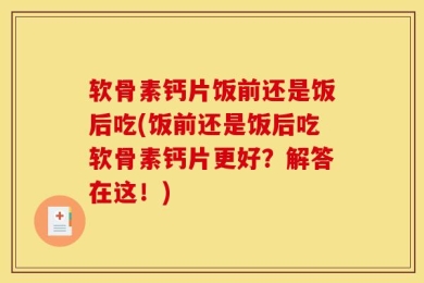 软骨素钙片饭前还是饭后吃(饭前还是饭后吃软骨素钙片更好？解答在这！)