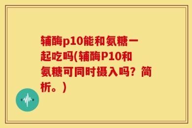 辅酶p10能和氨糖一起吃吗(辅酶P10和氨糖可同时摄入吗？简析。)