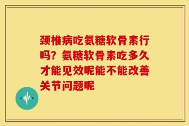 颈椎病吃氨糖软骨素行吗？氨糖软骨素吃多久才能见效呢能不能改善关节问题呢