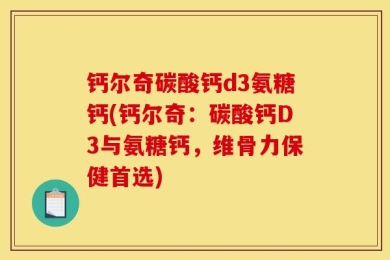 钙尔奇碳酸钙d3氨糖钙(钙尔奇：碳酸钙D3与氨糖钙，维骨力保健首选)