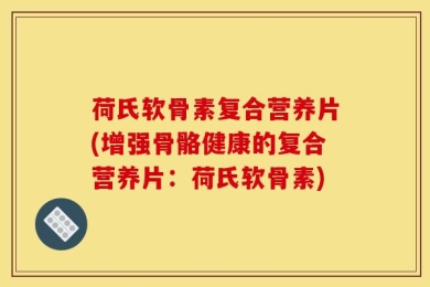 荷氏软骨素复合营养片(增强骨骼健康的复合营养片：荷氏软骨素)