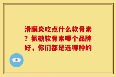 滑膜炎吃点什么软骨素？氨糖软骨素哪个品牌好，你们都是选哪种的