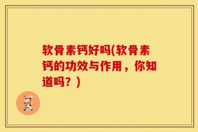 软骨素钙好吗(软骨素钙的功效与作用，你知道吗？)