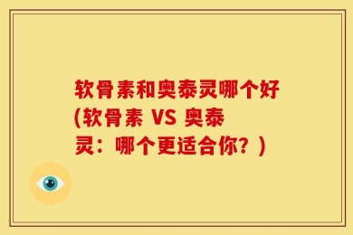 软骨素和奥泰灵哪个好(软骨素 VS 奥泰灵：哪个更适合你？)