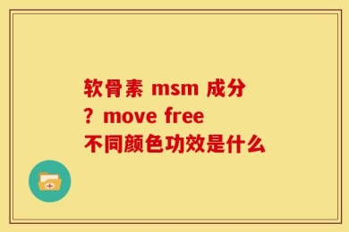 软骨素 msm 成分？move free不同颜色功效是什么