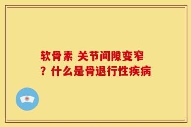 软骨素 关节间隙变窄？什么是骨退行性疾病