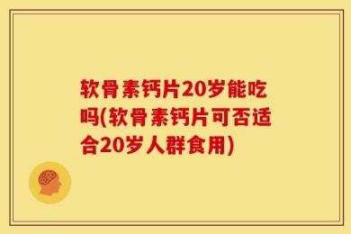 软骨素钙片20岁能吃吗(软骨素钙片可否适合20岁人群食用)