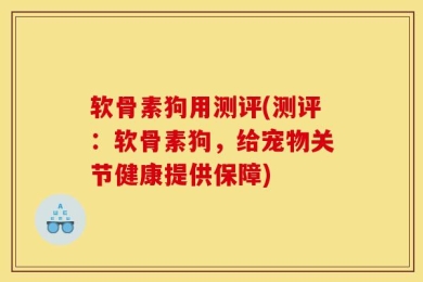 软骨素狗用测评(测评：软骨素狗，给宠物关节健康提供保障)