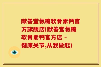 献善堂氨糖软骨素钙官方旗舰店(献善堂氨糖软骨素钙官方店 - 健康关节,从我做起)