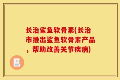 长治鲨鱼软骨素(长治市推出鲨鱼软骨素产品，帮助改善关节疾病)