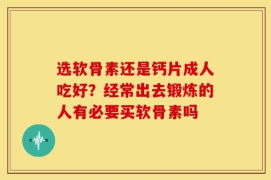 选软骨素还是钙片成人吃好？经常出去锻炼的人有必要买软骨素吗