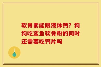 软骨素能跟液体钙？狗狗吃鲨鱼软骨粉的同时还需要吃钙片吗