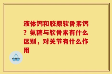 液体钙和胶原软骨素钙？氨糖与软骨素有什么区别，对关节有什么作用