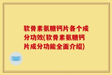 软骨素氨糖钙片各个成分功效(软骨素氨糖钙片成分功能全面介绍)