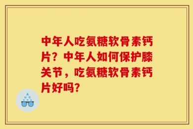 中年人吃氨糖软骨素钙片？中年人如何保护膝关节，吃氨糖软骨素钙片好吗？