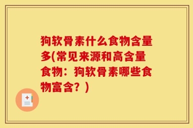 狗软骨素什么食物含量多(常见来源和高含量食物：狗软骨素哪些食物富含？)