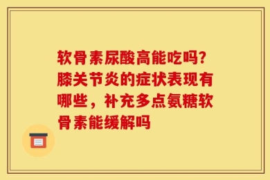 软骨素尿酸高能吃吗？膝关节炎的症状表现有哪些，补充多点氨糖软骨素能缓解吗