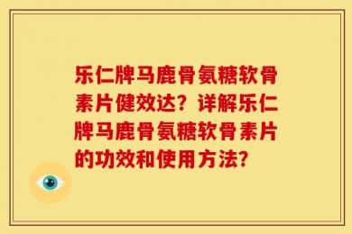 乐仁牌马鹿骨氨糖软骨素片健效达？详解乐仁牌马鹿骨氨糖软骨素片的功效和使用方法？