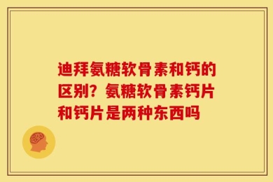 迪拜氨糖软骨素和钙的区别？氨糖软骨素钙片和钙片是两种东西吗
