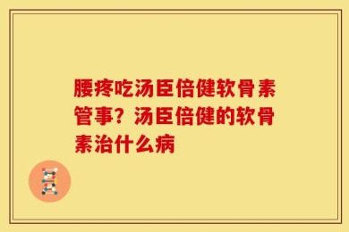腰疼吃汤臣倍健软骨素管事？汤臣倍健的软骨素治什么病