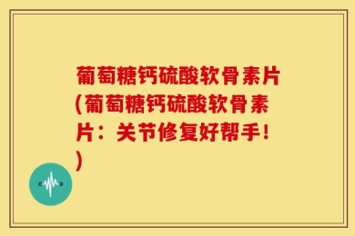 葡萄糖钙硫酸软骨素片(葡萄糖钙硫酸软骨素片：关节修复好帮手！)