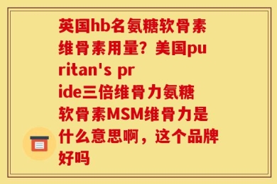 英国hb名氨糖软骨素维骨素用量？美国puritan's pride三倍维骨力氨糖软骨素MSM维骨力是什么意思啊，这个品牌好吗