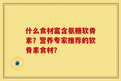 什么食材富含氨糖软骨素？营养专家推荐的软骨素食材？