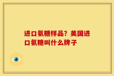 进口氨糖样品？美国进口氨糖叫什么牌子