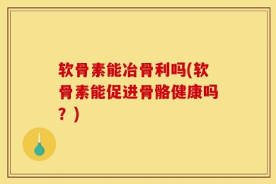 软骨素能冶骨利吗(软骨素能促进骨骼健康吗？)