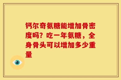 钙尔奇氨糖能增加骨密度吗？吃一年氨糖，全身骨头可以增加多少重量