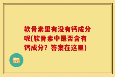 软骨素里有没有钙成分呢(软骨素中是否含有钙成分？答案在这里)