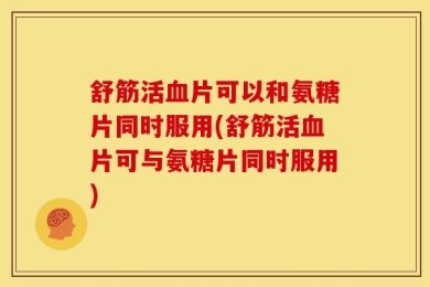 舒筋活血片可以和氨糖片同时服用(舒筋活血片可与氨糖片同时服用)