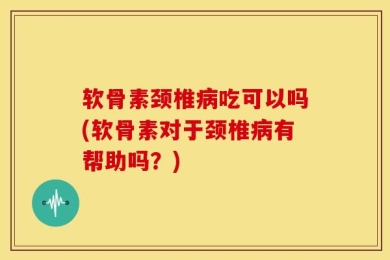 软骨素颈椎病吃可以吗(软骨素对于颈椎病有帮助吗？)
