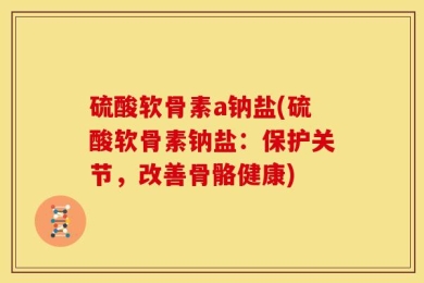 硫酸软骨素a钠盐(硫酸软骨素钠盐：保护关节，改善骨骼健康)