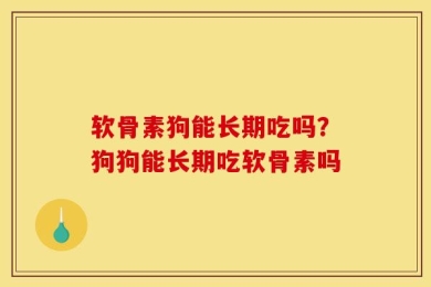 软骨素狗能长期吃吗？狗狗能长期吃软骨素吗
