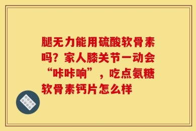 腿无力能用硫酸软骨素吗？家人膝关节一动会“咔咔响”，吃点氨糖软骨素钙片怎么样