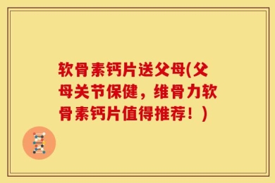 软骨素钙片送父母(父母关节保健，维骨力软骨素钙片值得推荐！)