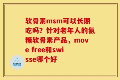 软骨素msm可以长期吃吗？针对老年人的氨糖软骨素产品，move free和swisse哪个好