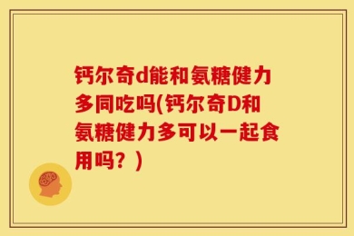 钙尔奇d能和氨糖健力多同吃吗(钙尔奇D和氨糖健力多可以一起食用吗？)