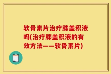 软骨素片治疗膝盖积液吗(治疗膝盖积液的有效方法——软骨素片)