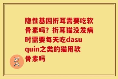 隐性基因折耳需要吃软骨素吗？折耳猫没发病时需要每天吃dasuquin之类的猫用软骨素吗