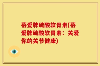 蓓爱牌硫酸软骨素(蓓爱牌硫酸软骨素：关爱你的关节健康)