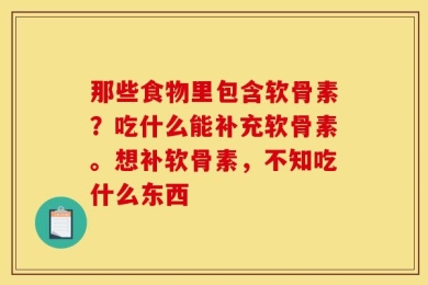 那些食物里包含软骨素？吃什么能补充软骨素。想补软骨素，不知吃什么东西