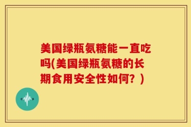 美国绿瓶氨糖能一直吃吗(美国绿瓶氨糖的长期食用安全性如何？)