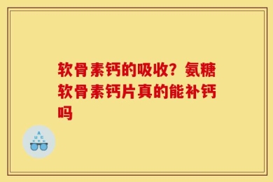 软骨素钙的吸收？氨糖软骨素钙片真的能补钙吗
