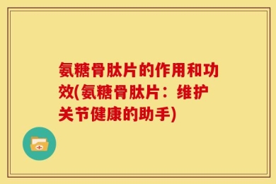 氨糖骨肽片的作用和功效(氨糖骨肽片：维护关节健康的助手)