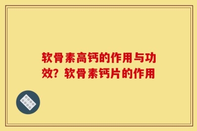 软骨素高钙的作用与功效？软骨素钙片的作用