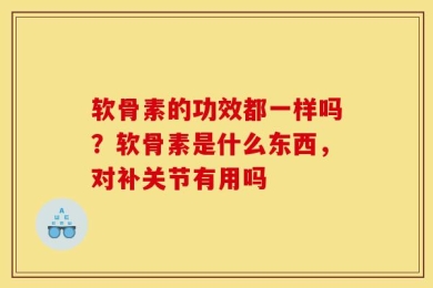 软骨素的功效都一样吗？软骨素是什么东西，对补关节有用吗